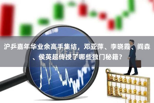 沪乒嘉年华业余高手集结，邓亚萍、李晓霞、阎森、侯英超传授了哪些独门秘籍？