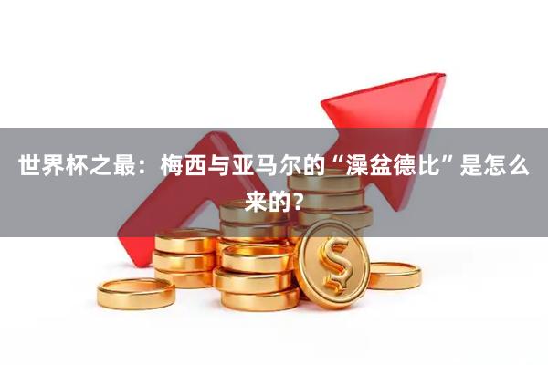 世界杯之最：梅西与亚马尔的“澡盆德比”是怎么来的？