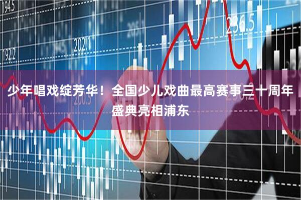 少年唱戏绽芳华！全国少儿戏曲最高赛事三十周年盛典亮相浦东