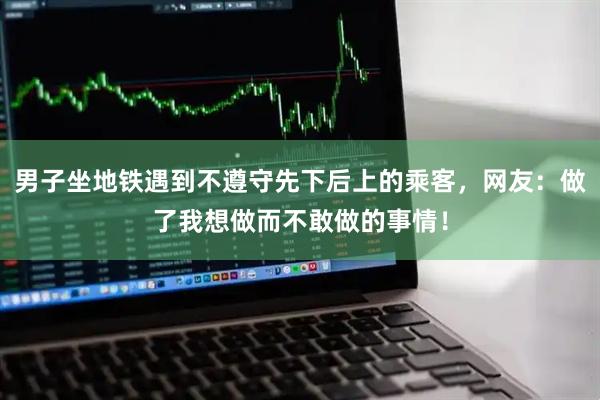 男子坐地铁遇到不遵守先下后上的乘客，网友：做了我想做而不敢做的事情！