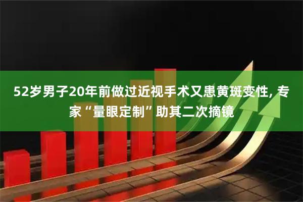 52岁男子20年前做过近视手术又患黄斑变性, 专家“量眼定制”助其二次摘镜