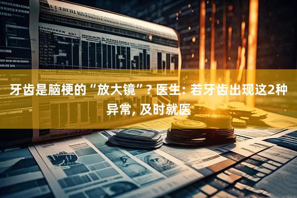 牙齿是脑梗的“放大镜”? 医生: 若牙齿出现这2种异常, 及时就医
